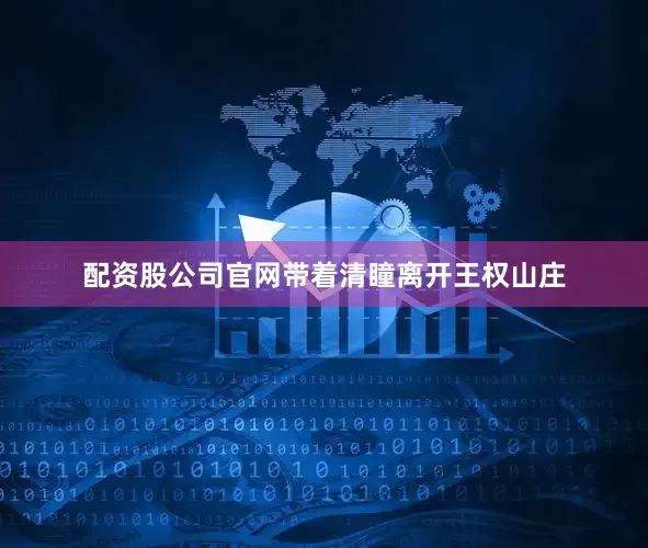 配资股公司官网带着清瞳离开王权山庄
