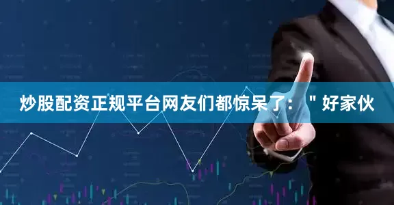 炒股配资正规平台网友们都惊呆了：＂好家伙