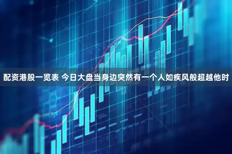 配资港股一览表 今日大盘当身边突然有一个人如疾风般超越他时