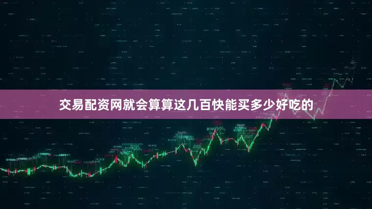 交易配资网就会算算这几百快能买多少好吃的
