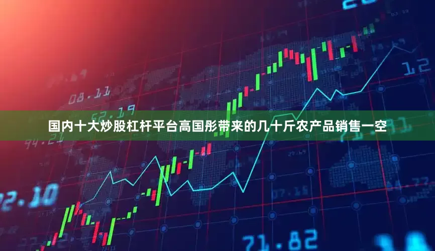国内十大炒股杠杆平台高国彤带来的几十斤农产品销售一空