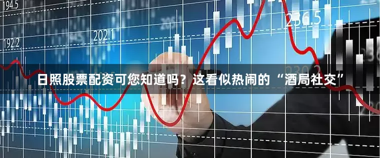 日照股票配资可您知道吗？这看似热闹的 “酒局社交”