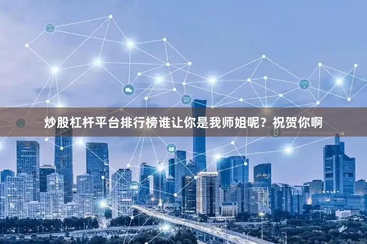 炒股杠杆平台排行榜谁让你是我师姐呢？祝贺你啊
