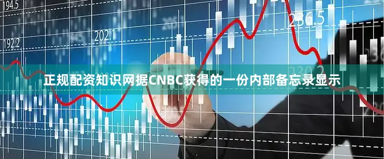 正规配资知识网据CNBC获得的一份内部备忘录显示