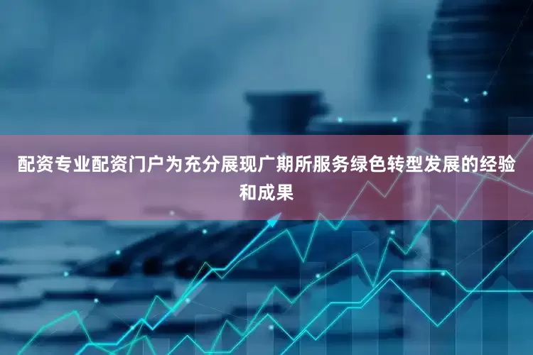 配资专业配资门户为充分展现广期所服务绿色转型发展的经验和成果