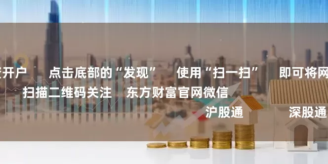 配资炒股 配资开户 点击底部的“发现” 使用“扫一扫” 即可将网页分享至朋友圈 扫描二维码关注 东方财富官网微信 沪股通 深股通