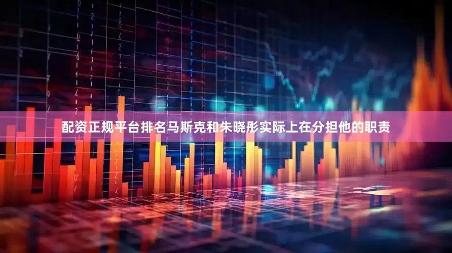 配资正规平台排名马斯克和朱晓彤实际上在分担他的职责