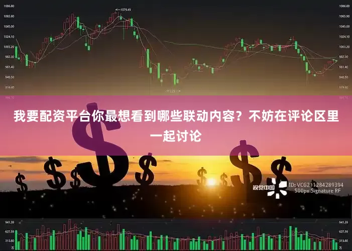 我要配资平台你最想看到哪些联动内容？不妨在评论区里一起讨论