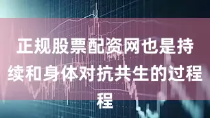 正规股票配资网也是持续和身体对抗共生的过程
