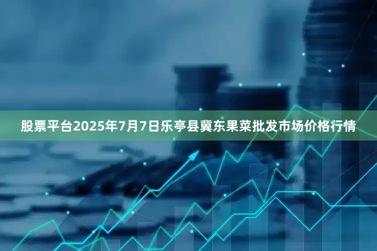 股票平台2025年7月7日乐亭县冀东果菜批发市场价格行情