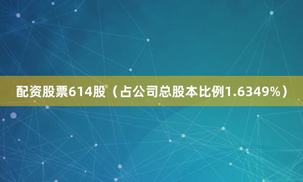 配资股票614股（占公司总股本比例1.6349%）