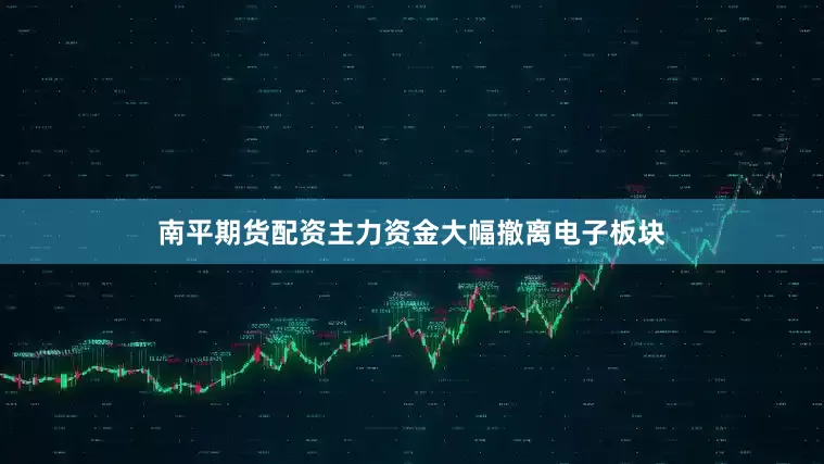 南平期货配资主力资金大幅撤离电子板块