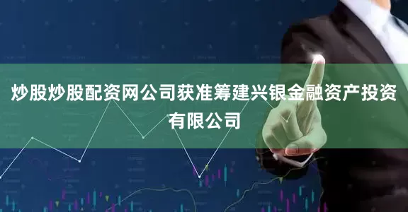 炒股炒股配资网公司获准筹建兴银金融资产投资有限公司