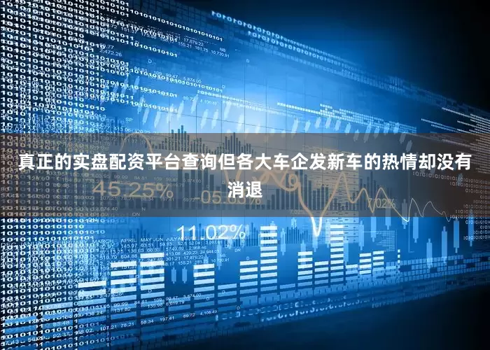 真正的实盘配资平台查询但各大车企发新车的热情却没有消退