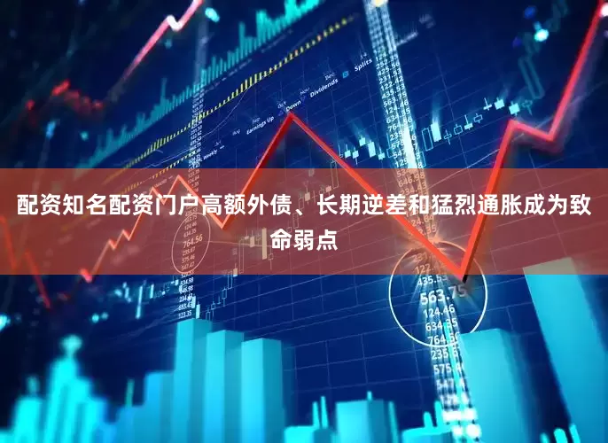配资知名配资门户高额外债、长期逆差和猛烈通胀成为致命弱点