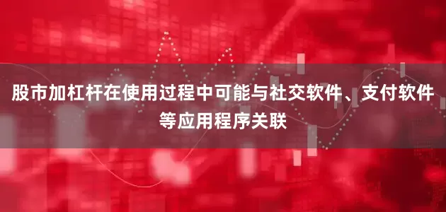 股市加杠杆在使用过程中可能与社交软件、支付软件等应用程序关联