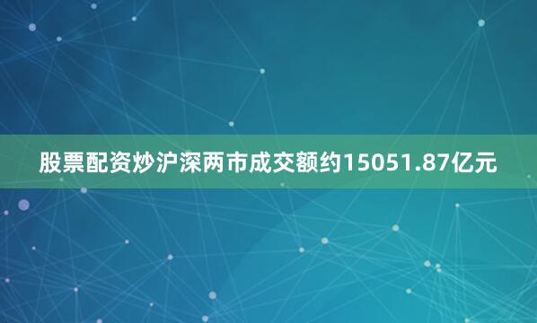 股票配资炒沪深两市成交额约15051.87亿元