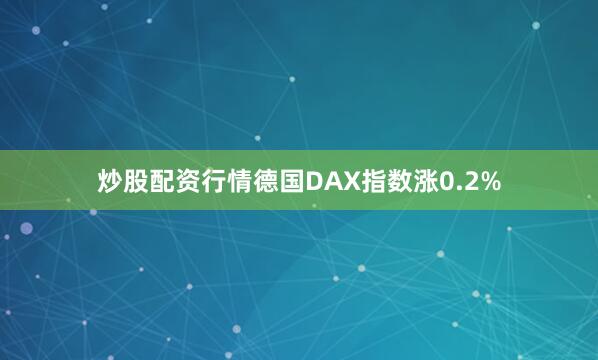 炒股配资行情德国DAX指数涨0.2%