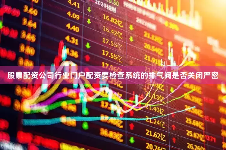 股票配资公司行业门户配资要检查系统的排气阀是否关闭严密
