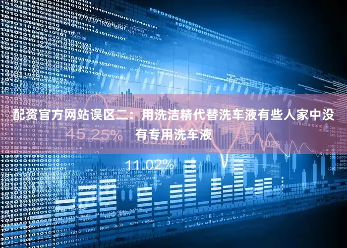配资官方网站误区二：用洗洁精代替洗车液有些人家中没有专用洗车液
