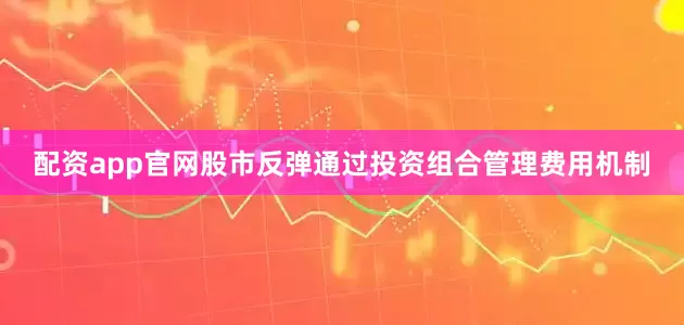 配资app官网股市反弹通过投资组合管理费用机制