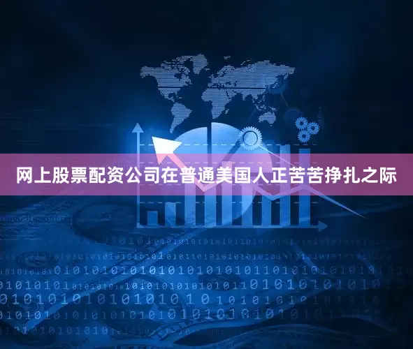 网上股票配资公司在普通美国人正苦苦挣扎之际