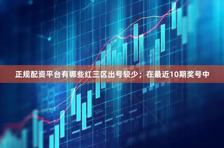 正规配资平台有哪些红三区出号较少；　　在最近10期奖号中