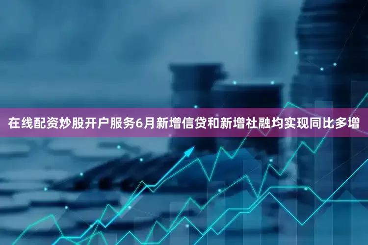 在线配资炒股开户服务6月新增信贷和新增社融均实现同比多增