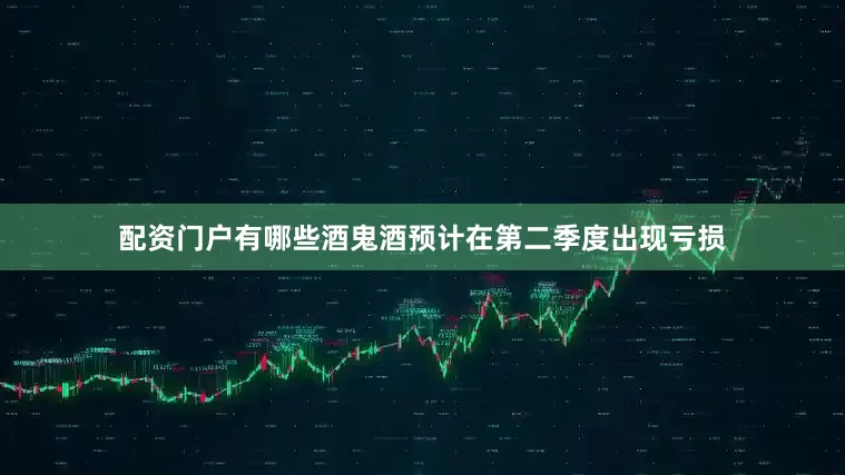 配资门户有哪些酒鬼酒预计在第二季度出现亏损