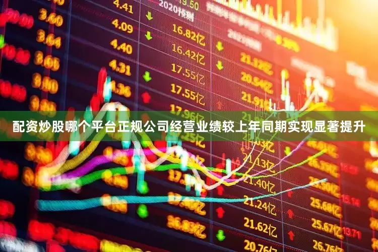 配资炒股哪个平台正规公司经营业绩较上年同期实现显著提升