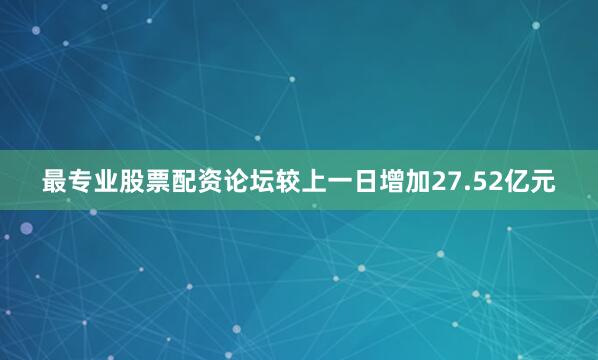 最专业股票配资论坛较上一日增加27.52亿元