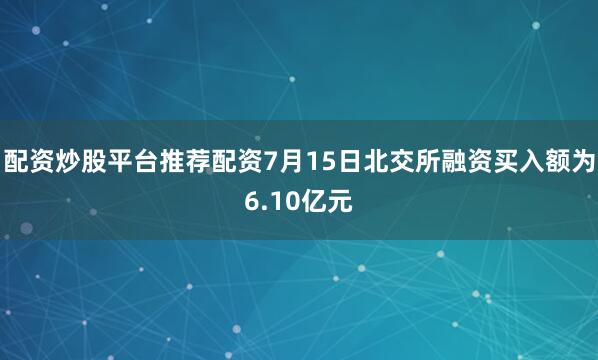 配资炒股平台推荐配资7月15日北交所融资买入额为6.10亿元