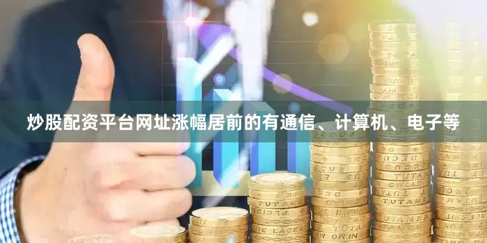 炒股配资平台网址涨幅居前的有通信、计算机、电子等