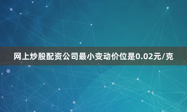 网上炒股配资公司最小变动价位是0.02元/克