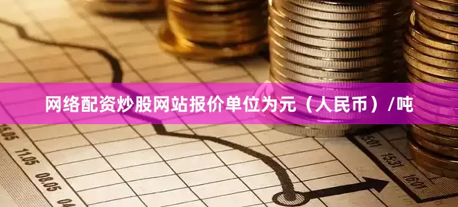 网络配资炒股网站报价单位为元（人民币）/吨