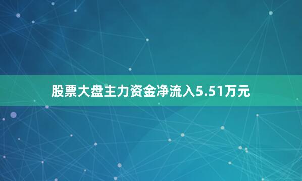 股票大盘主力资金净流入5.51万元