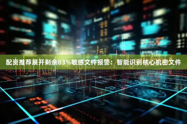 配资推荐展开剩余83%敏感文件报警：智能识别核心机密文件
