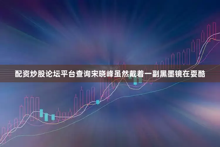 配资炒股论坛平台查询宋晓峰虽然戴着一副黑墨镜在耍酷