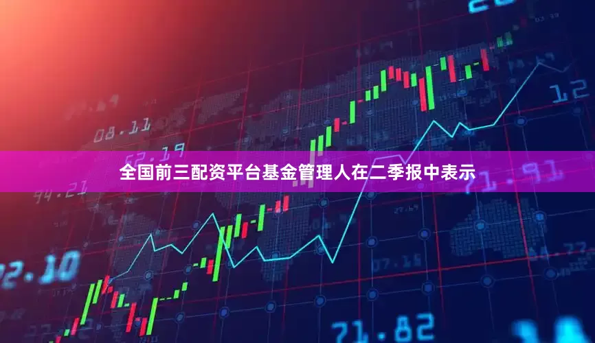 全国前三配资平台　　基金管理人在二季报中表示