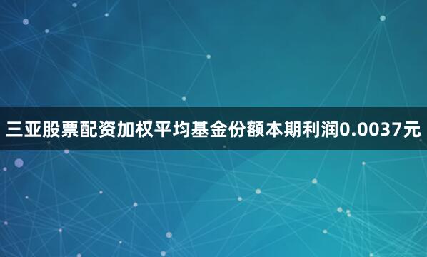 三亚股票配资加权平均基金份额本期利润0.0037元