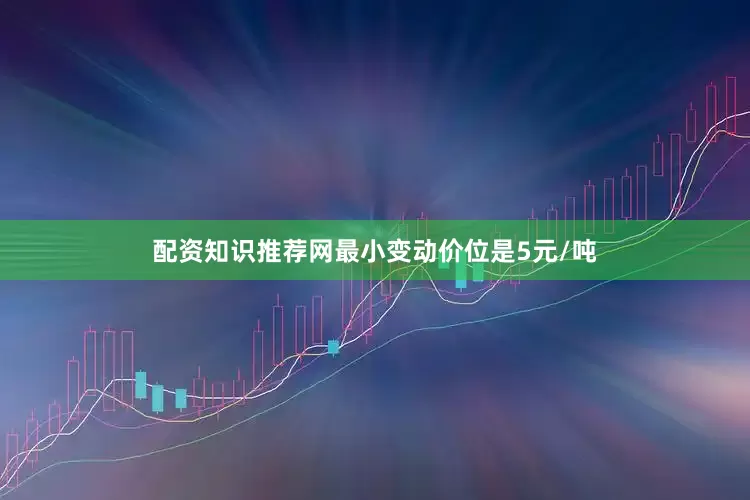 配资知识推荐网最小变动价位是5元/吨