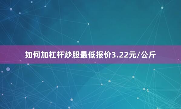 如何加杠杆炒股最低报价3.22元/公斤
