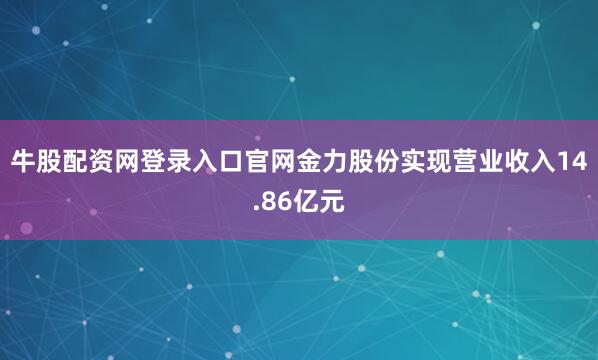 牛股配资网登录入口官网金力股份实现营业收入14.86亿元