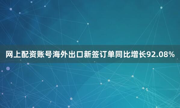 网上配资账号海外出口新签订单同比增长92.08%