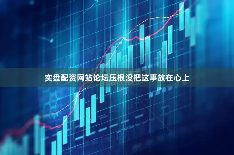 实盘配资网站论坛压根没把这事放在心上