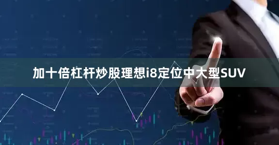 加十倍杠杆炒股理想i8定位中大型SUV