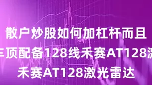 散户炒股如何加杠杆而且新车的车顶配备128线禾赛AT128激光雷达