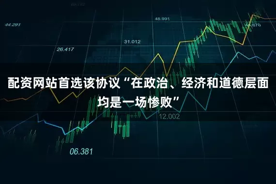 配资网站首选该协议“在政治、经济和道德层面均是一场惨败”