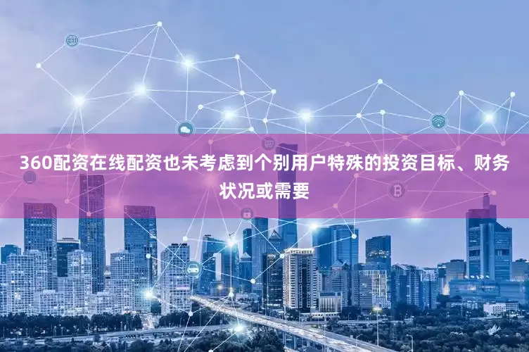 360配资在线配资也未考虑到个别用户特殊的投资目标、财务状况或需要