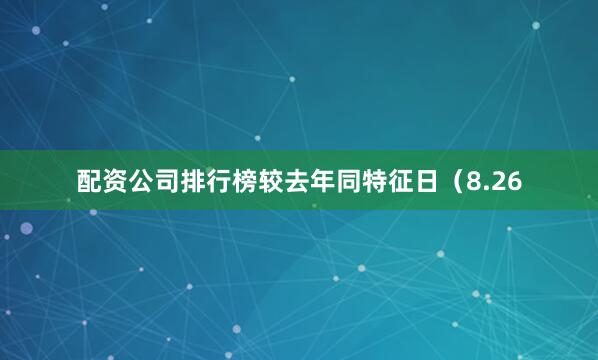 配资公司排行榜较去年同特征日（8.26